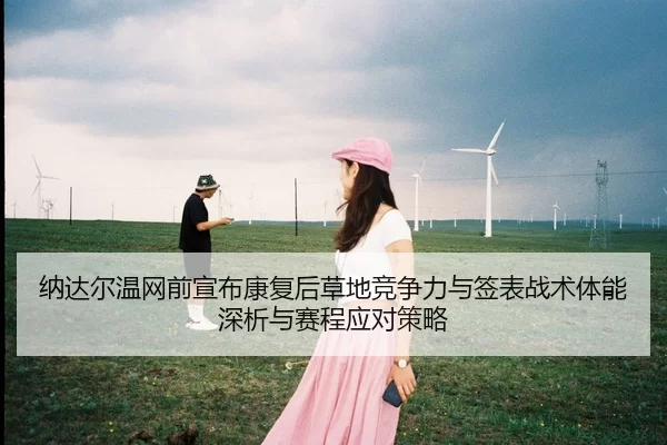 纳达尔温网前宣布康复后草地竞争力与签表战术体能深析与赛程应对策略