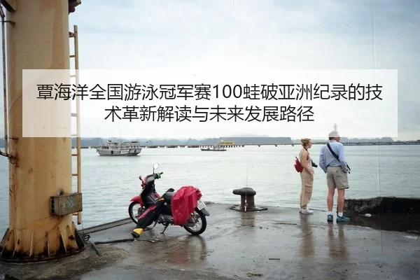 覃海洋全国游泳冠军赛100蛙破亚洲纪录的技术革新解读与未来发展路径