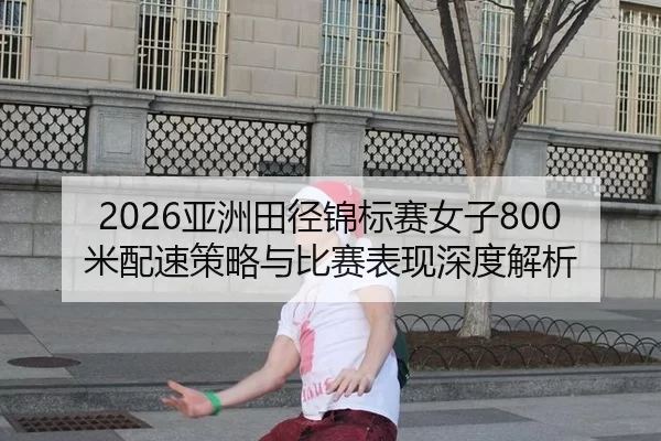2026亚洲田径锦标赛女子800米配速策略与比赛表现深度解析