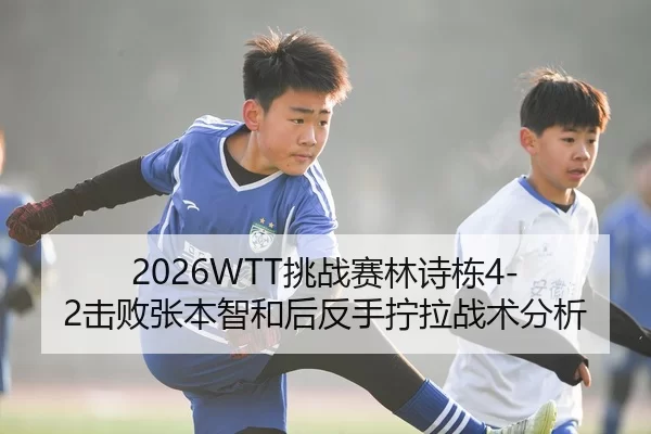2026WTT挑战赛林诗栋4-2击败张本智和后反手拧拉战术分析